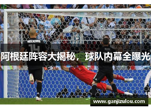阿根廷阵容大揭秘，球队内幕全曝光