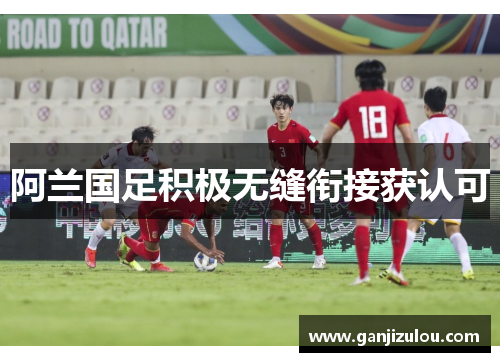 阿兰国足积极无缝衔接获认可
