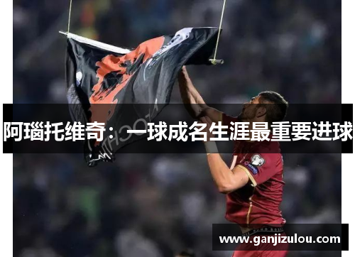阿瑙托维奇：一球成名生涯最重要进球