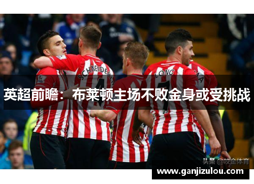 英超前瞻：布莱顿主场不败金身或受挑战